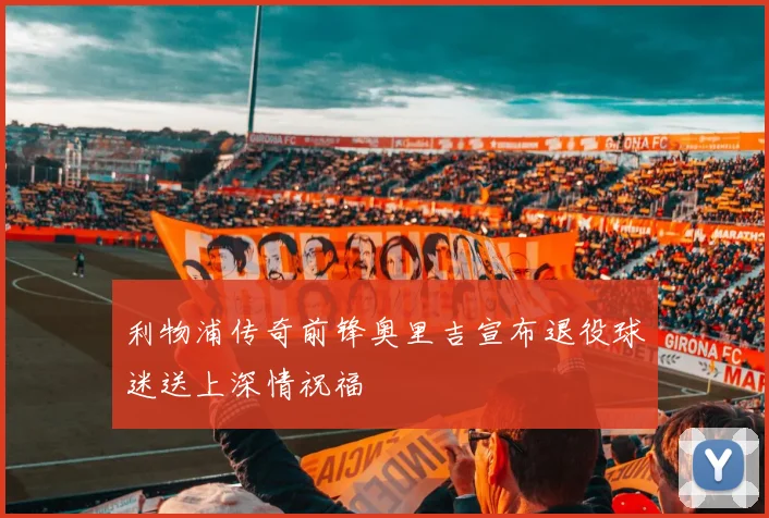 利物浦传奇前锋奥里吉宣布退役球迷送上深情祝福