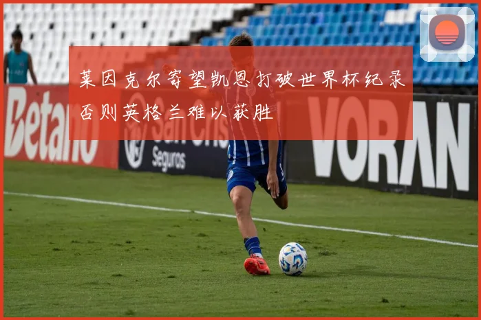 莱因克尔寄望凯恩打破世界杯纪录否则英格兰难以获胜