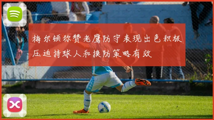 梅尔顿称赞老鹰防守表现出色积极压迫持球人和换防策略有效