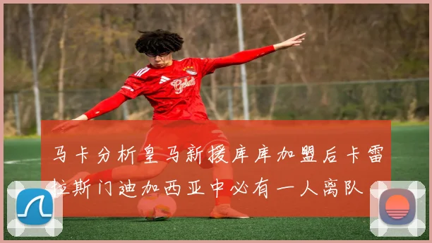 马卡分析皇马新援库库加盟后卡雷拉斯门迪加西亚中必有一人离队