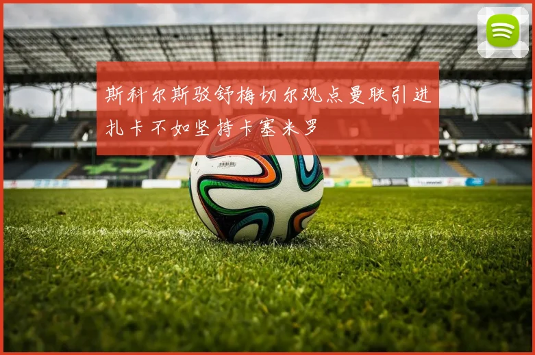 斯科尔斯驳舒梅切尔观点曼联引进扎卡不如坚持卡塞米罗