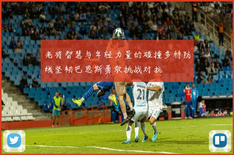 老将智慧与年轻力量的碰撞多特防线坚韧巴恩斯勇敢挑战对抗