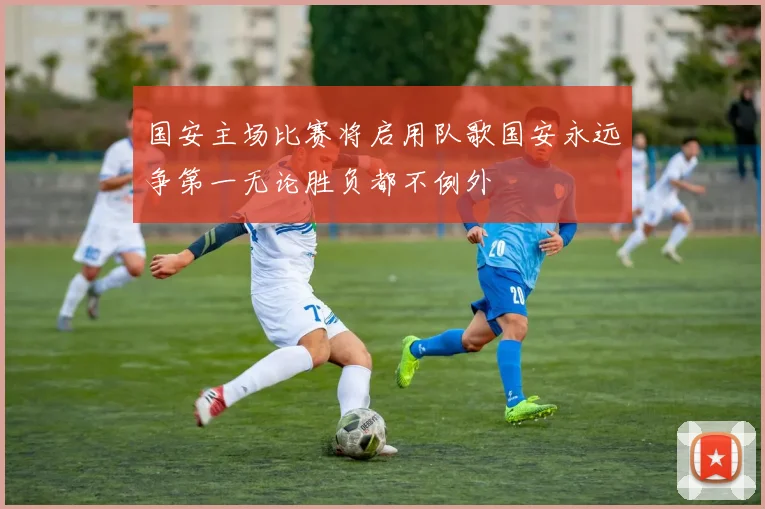 国安主场比赛将启用队歌国安永远争第一无论胜负都不例外