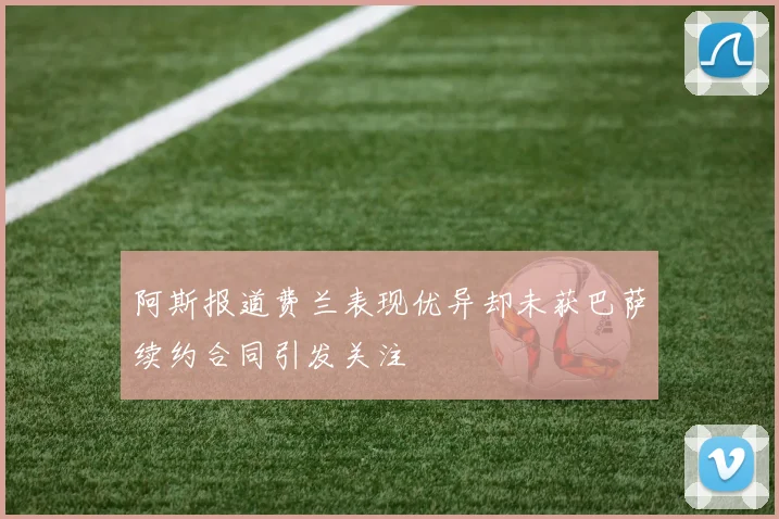 阿斯报道费兰表现优异却未获巴萨续约合同引发关注