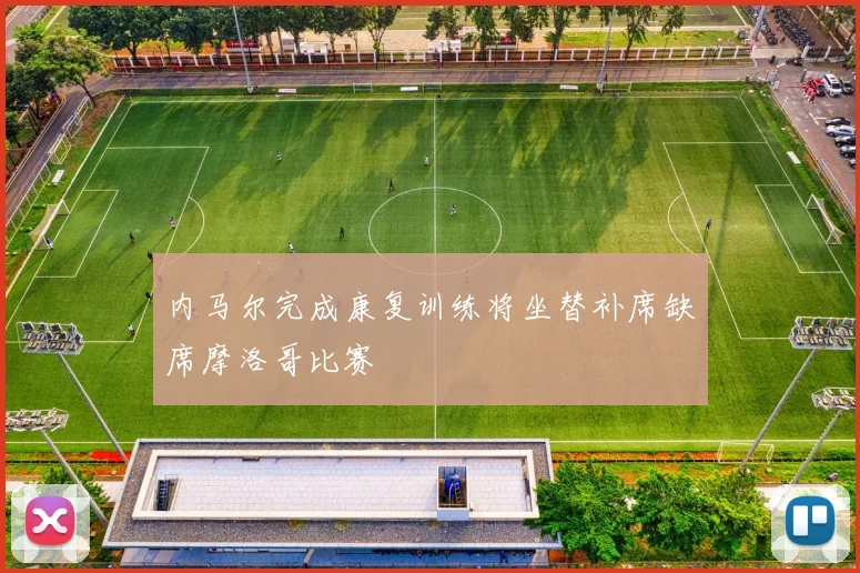 内马尔完成康复训练将坐替补席缺席摩洛哥比赛