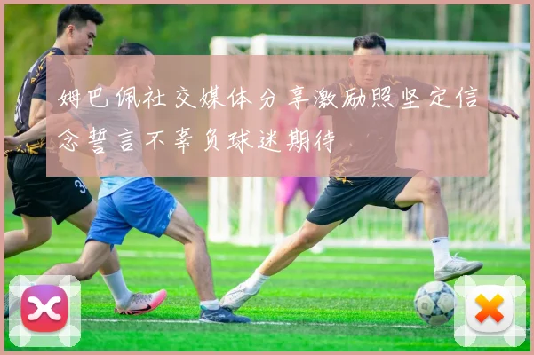 姆巴佩社交媒体分享激励照坚定信念誓言不辜负球迷期待