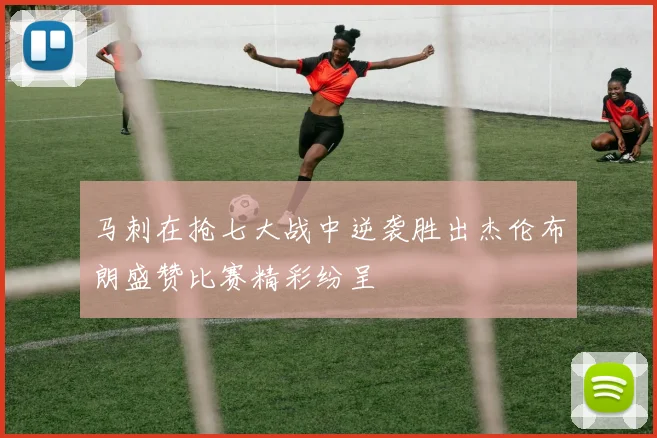 马刺在抢七大战中逆袭胜出杰伦布朗盛赞比赛精彩纷呈