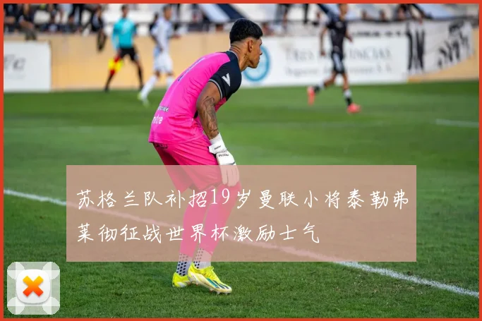 苏格兰队补招19岁曼联小将泰勒弗莱彻征战世界杯激励士气