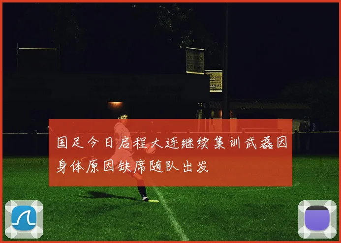 国足今日启程大连继续集训武磊因身体原因缺席随队出发