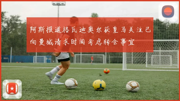 阿斯报道格瓦迪奥尔获皇马关注已向曼城请求时间考虑转会事宜