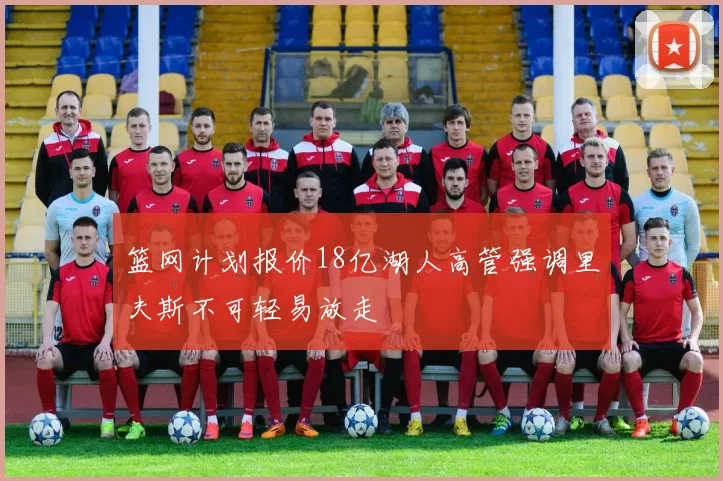 篮网计划报价18亿湖人高管强调里夫斯不可轻易放走
