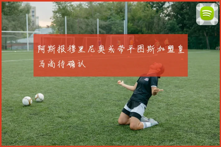 阿斯报穆里尼奥或带平图斯加盟皇马尚待确认