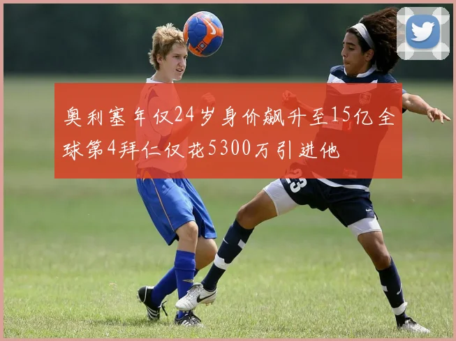 奥利塞年仅24岁身价飙升至15亿全球第4拜仁仅花5300万引进他