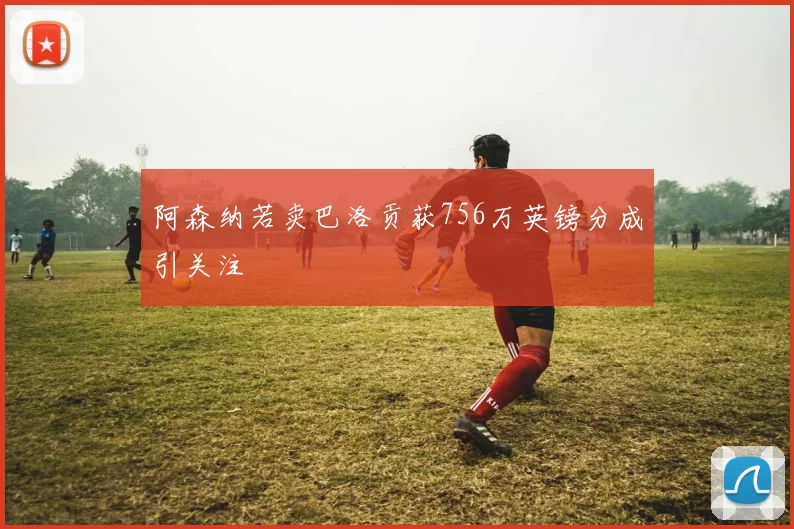 阿森纳若卖巴洛贡获756万英镑分成引关注