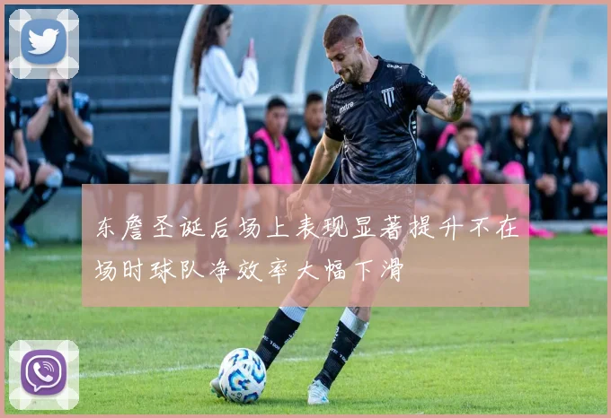 东詹圣诞后场上表现显著提升不在场时球队净效率大幅下滑
