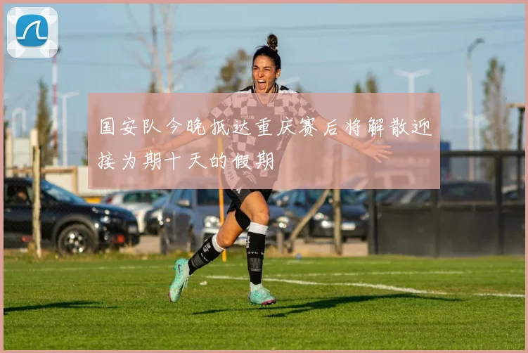 国安队今晚抵达重庆赛后将解散迎接为期十天的假期