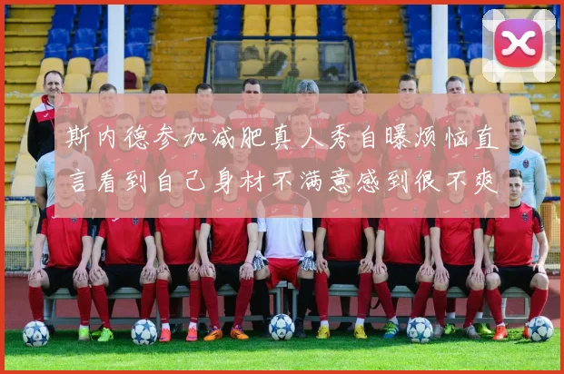 斯内德参加减肥真人秀自曝烦恼直言看到自己身材不满意感到很不爽