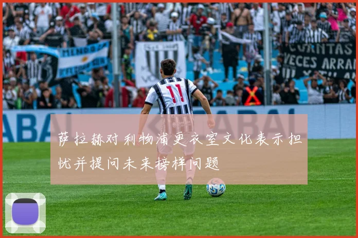 萨拉赫对利物浦更衣室文化表示担忧并提问未来榜样问题