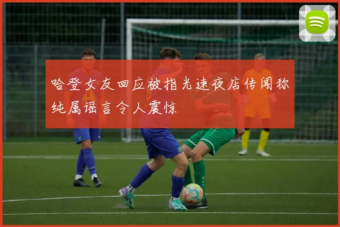 哈登女友回应被指光速夜店传闻称纯属谣言令人震惊