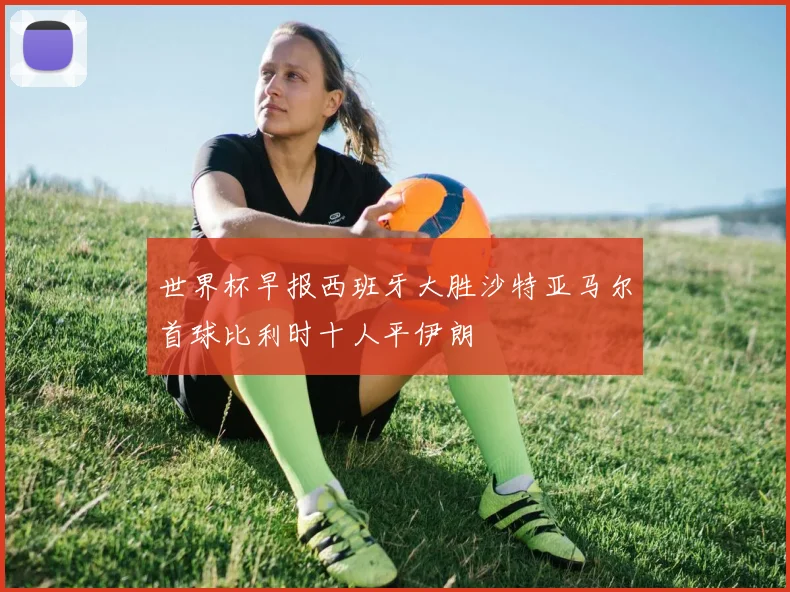 世界杯早报西班牙大胜沙特亚马尔首球比利时十人平伊朗