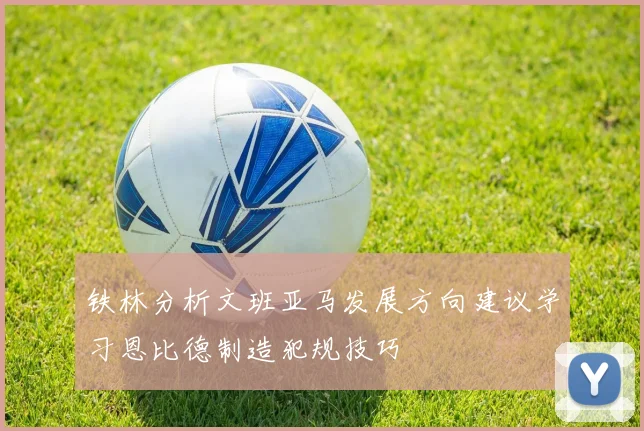 铁林分析文班亚马发展方向建议学习恩比德制造犯规技巧