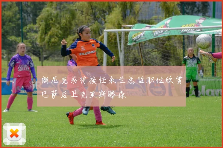 朗尼克或将接任米兰总监职位欣赏巴萨后卫克里斯滕森