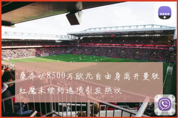 桑乔以8500万欧元自由身离开曼联红魔未续约选项引发热议