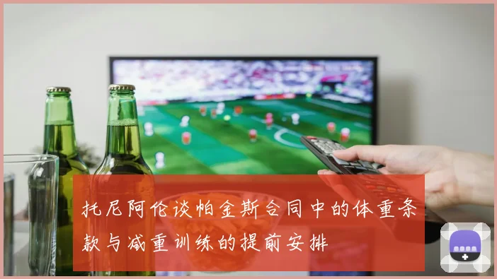 托尼阿伦谈帕金斯合同中的体重条款与减重训练的提前安排