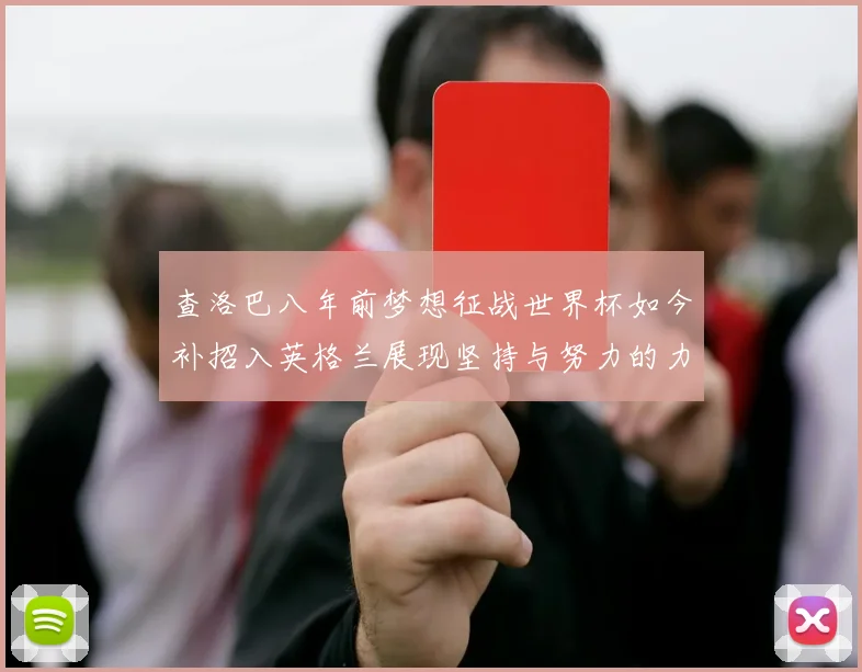 查洛巴八年前梦想征战世界杯如今补招入英格兰展现坚持与努力的力量