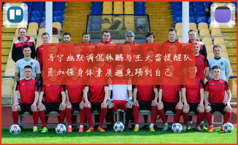 马宁幽默调侃韩鹏与王大雷提醒队员加强身体素质避免踢到自己