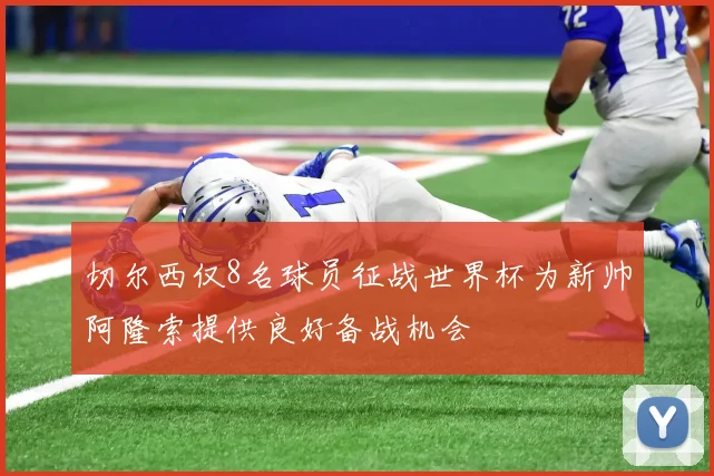切尔西仅8名球员征战世界杯为新帅阿隆索提供良好备战机会
